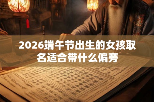 2026端午节出生的女孩取名适合带什么偏旁