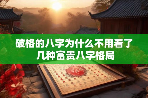 破格的八字为什么不用看了 几种富贵八字格局 破格的八字为什么不用看了 几种富贵八字格局