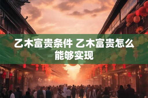 乙木富贵条件 乙木富贵怎么能够实现