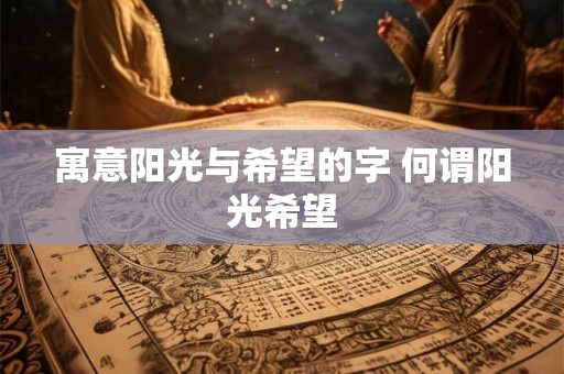 寓意阳光与希望的字 何谓阳光希望 寓意阳光与希望的字 何谓阳光希望