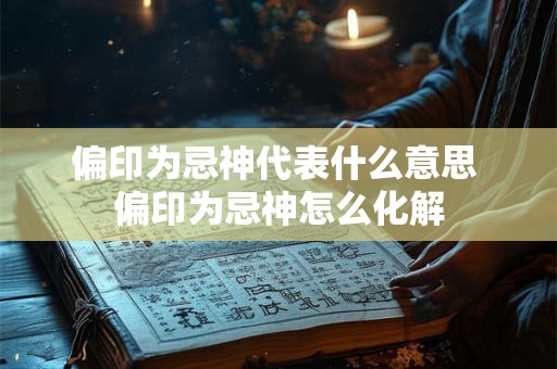 偏印为忌神代表什么意思 偏印为忌神怎么化解 偏印为忌神代表什么意思 偏印为忌神怎么化解