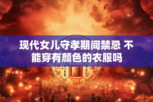现代女儿守孝期间禁忌 不能穿有颜色的衣服吗 现代女儿守孝期间禁忌 不能穿有颜色的衣服吗