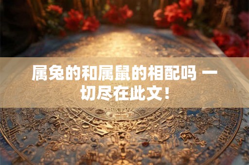 属兔的和属鼠的相配吗 一切尽在此文! 属兔的和属鼠的相配吗 一切尽在此文!