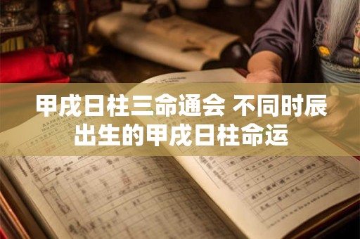 甲戌日柱三命通会 不同时辰出生的甲戌日柱命运