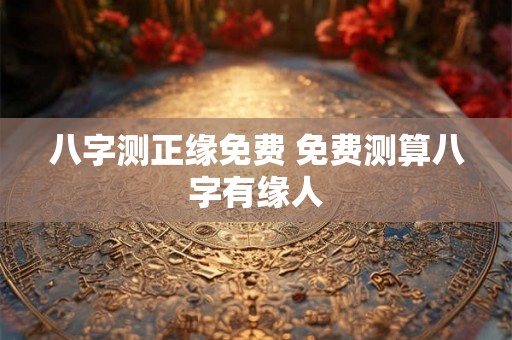 八字测正缘免费 免费测算八字有缘人 八字测正缘免费 免费测算八字有缘人