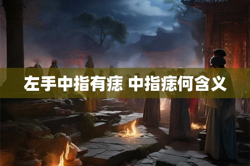 左手中指有痣 中指痣何含义 左手中指有痣 中指痣何含义