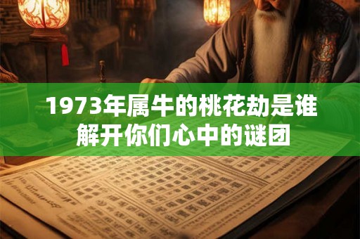 1973年属牛的桃花劫是谁 解开你们心中的谜团 1973年属牛的桃花劫是谁 解开你们心中的谜团