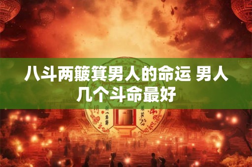 八斗两簸箕男人的命运 男人几个斗命最好 八斗两簸箕男人的命运 男人几个斗命最好