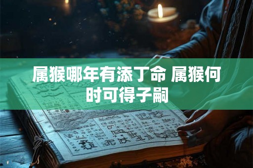属猴哪年有添丁命 属猴何时可得子嗣 属猴哪年有添丁命 属猴何时可得子嗣