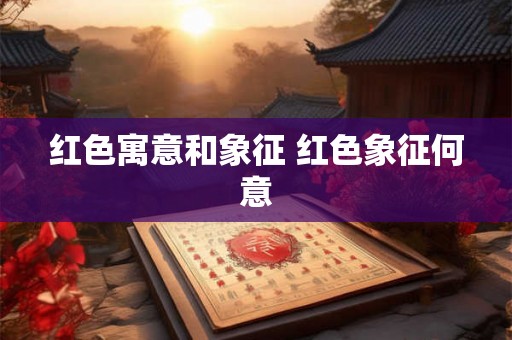 红色寓意和象征 红色象征何意 红色寓意和象征 红色象征何意
