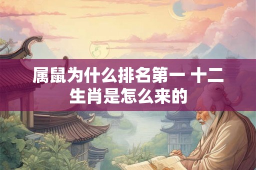 属鼠为什么排名第一 十二生肖是怎么来的 属鼠为什么排名第一 十二生肖是怎么来的