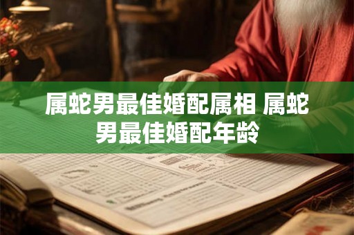 属蛇男最佳婚配属相 属蛇男最佳婚配年龄 属蛇男最佳婚配属相 属蛇男最佳婚配年龄