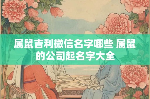 属鼠吉利微信名字哪些 属鼠的公司起名字大全 属鼠吉利微信名字哪些 属鼠的公司起名字大全