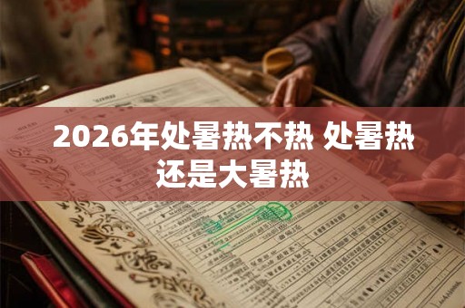 2026年处暑热不热 处暑热还是大暑热