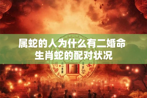 属蛇的人为什么有二婚命 生肖蛇的配对状况 属蛇的人为什么有二婚命 生肖蛇的配对状况