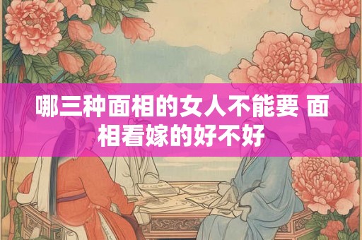 哪三种面相的女人不能要 面相看嫁的好不好 哪三种面相的女人不能要 面相看嫁的好不好