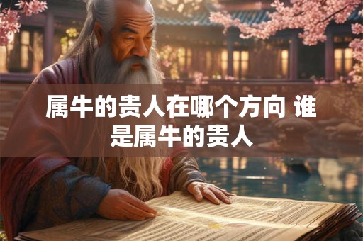 属牛的贵人在哪个方向 谁是属牛的贵人