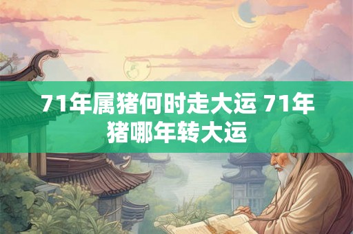 71年属猪何时走大运 71年猪哪年转大运 71年属猪何时走大运 71年猪哪年转大运