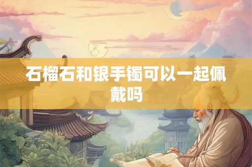 石榴石和银手镯可以一起佩戴吗 石榴石和银手镯可以一起佩戴吗
