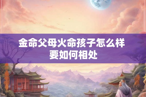 金命父母火命孩子怎么样 要如何相处