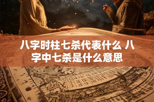 八字时柱七杀代表什么 八字中七杀是什么意思 八字时柱七杀代表什么 八字中七杀是什么意思