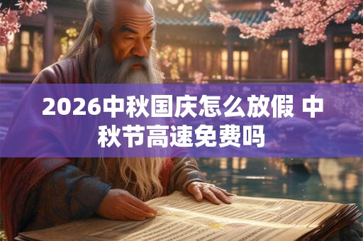 2026中秋国庆怎么放假 中秋节高速免费吗 2026中秋国庆怎么放假 中秋节高速免费吗