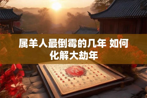 属羊人最倒霉的几年 如何化解大劫年 属羊人最倒霉的几年 如何化解大劫年