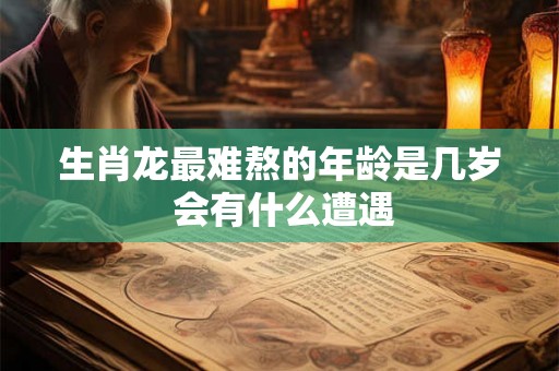 生肖龙最难熬的年龄是几岁 会有什么遭遇 生肖龙最难熬的年龄是几岁 会有什么遭遇
