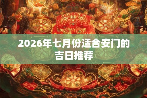 2026年七月份适合安门的吉日推荐 2026年七月份适合安门的吉日推荐
