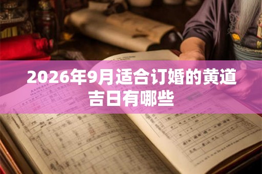 2026年9月适合订婚的黄道吉日有哪些 2026年9月适合订婚的黄道吉日有哪些