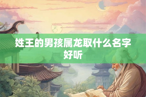 姓王的男孩属龙取什么名字好听 姓王的男孩属龙取什么名字好听