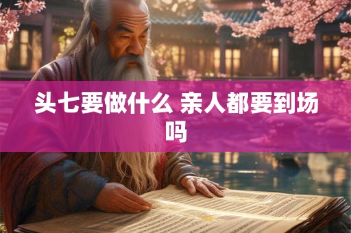 头七要做什么 亲人都要到场吗 头七要做什么 亲人都要到场吗