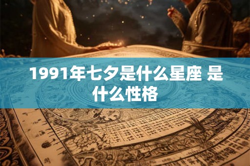 1991年七夕是什么星座 是什么性格 1991年七夕是什么星座 是什么性格