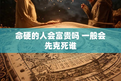 命硬的人会富贵吗 一般会先克死谁