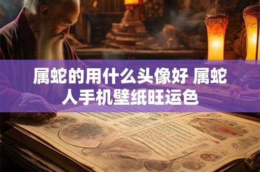 属蛇的用什么头像好 属蛇人手机壁纸旺运色 属蛇的用什么头像好 属蛇人手机壁纸旺运色