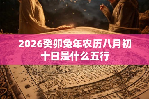 2026癸卯兔年农历八月初十日是什么五行 2026癸卯兔年农历八月初十日是什么五行