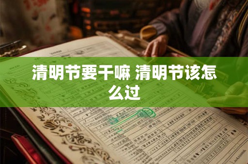 清明节要干嘛 清明节该怎么过 清明节要干嘛 清明节该怎么过