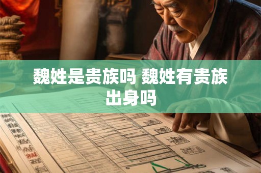 魏姓是贵族吗 魏姓有贵族出身吗 魏姓是贵族吗 魏姓有贵族出身吗