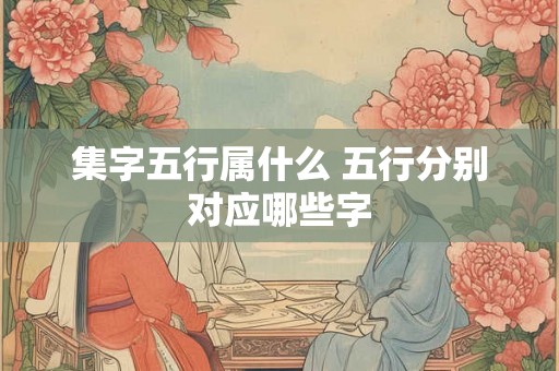 集字五行属什么 五行分别对应哪些字 集字五行属什么 五行分别对应哪些字