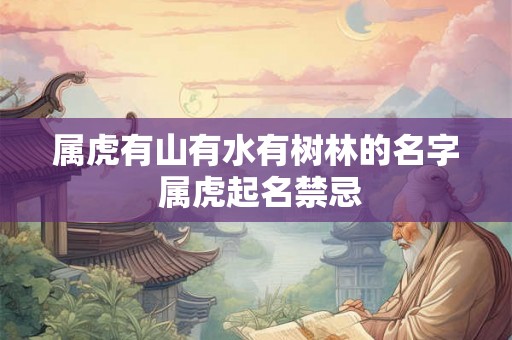 属虎有山有水有树林的名字 属虎起名禁忌 属虎有山有水有树林的名字 属虎起名禁忌