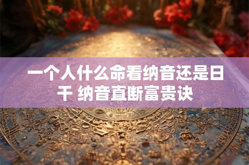 一个人什么命看纳音还是日干 纳音直断富贵诀 一个人什么命看纳音还是日干 纳音直断富贵诀