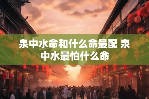 泉中水命和什么命最配 泉中水最怕什么命