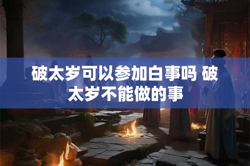 破太岁可以参加白事吗 破太岁不能做的事 破太岁可以参加白事吗 破太岁不能做的事