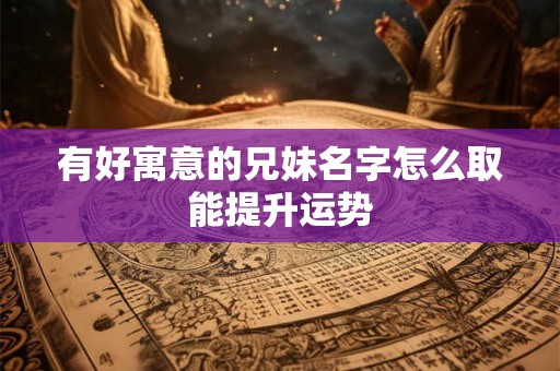 有好寓意的兄妹名字怎么取能提升运势 有好寓意的兄妹名字怎么取能提升运势