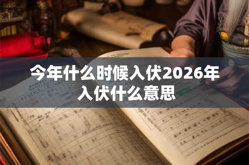 今年什么时候入伏2026年 入伏什么意思 今年什么时候入伏2026年 入伏什么意思