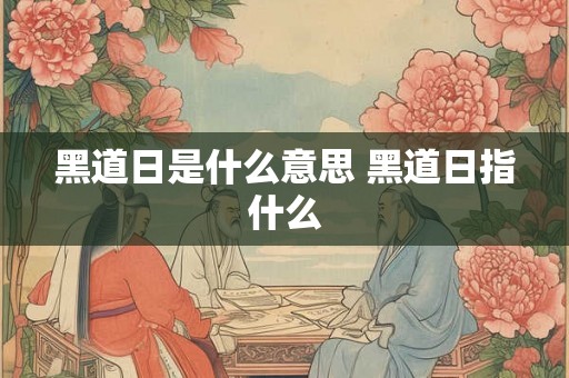 黑道日是什么意思 黑道日指什么