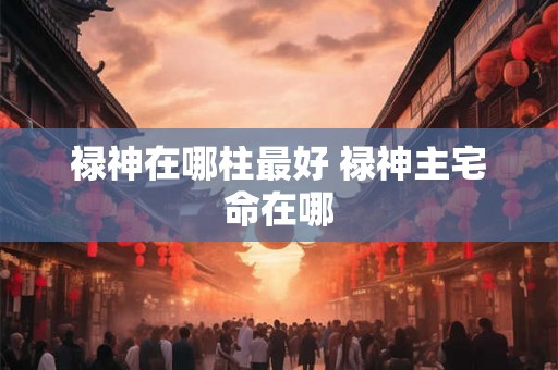 禄神在哪柱最好 禄神主宅命在哪 禄神在哪柱最好 禄神主宅命在哪