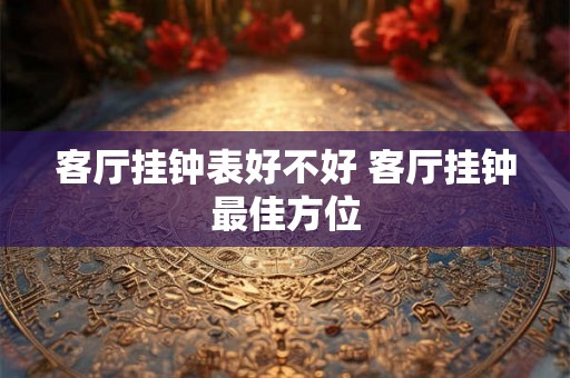 客厅挂钟表好不好 客厅挂钟最佳方位 客厅挂钟表好不好 客厅挂钟最佳方位