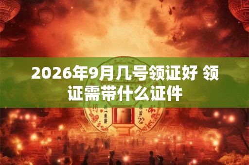 2026年9月几号领证好 领证需带什么证件 2026年9月几号领证好 领证需带什么证件