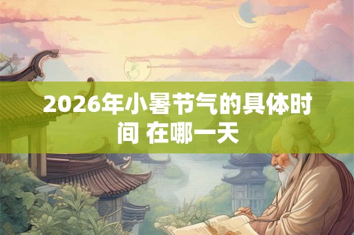 2026年小暑节气的具体时间 在哪一天 2026年小暑节气的具体时间 在哪一天